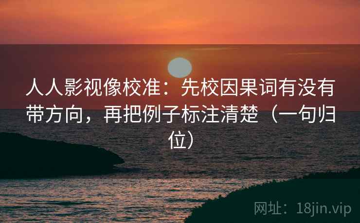 人人影视像校准：先校因果词有没有带方向，再把例子标注清楚（一句归位）
