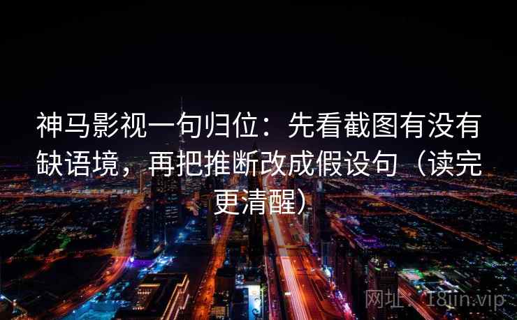 神马影视一句归位：先看截图有没有缺语境，再把推断改成假设句（读完更清醒）
