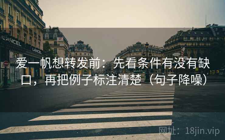 爱一帆想转发前：先看条件有没有缺口，再把例子标注清楚（句子降噪）