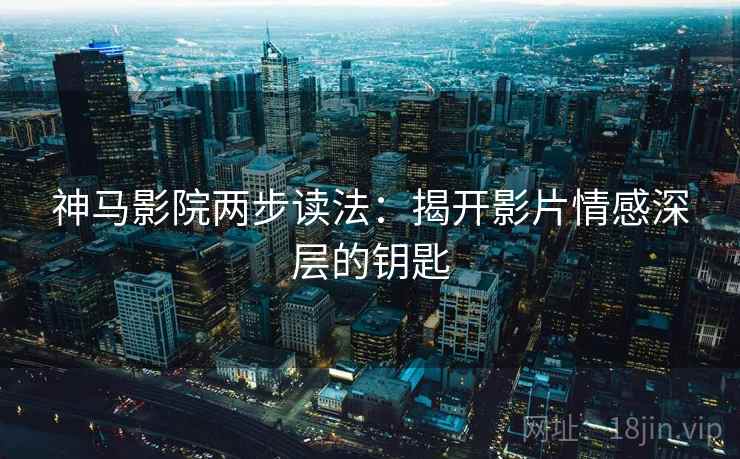 神马影院两步读法：揭开影片情感深层的钥匙