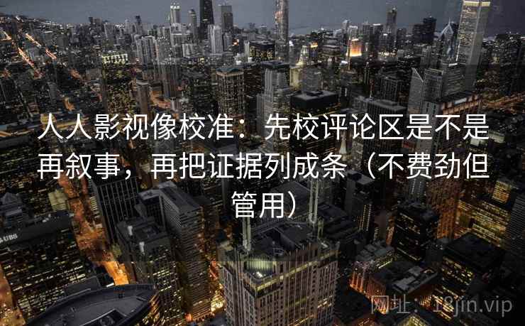人人影视像校准：先校评论区是不是再叙事，再把证据列成条（不费劲但管用）