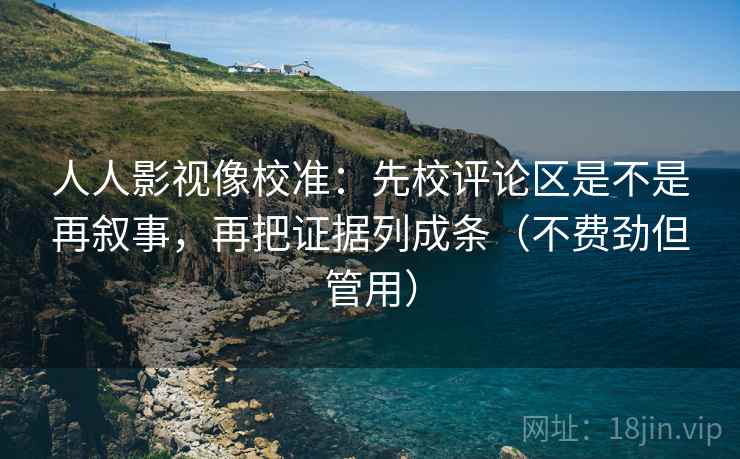 人人影视像校准：先校评论区是不是再叙事，再把证据列成条（不费劲但管用）