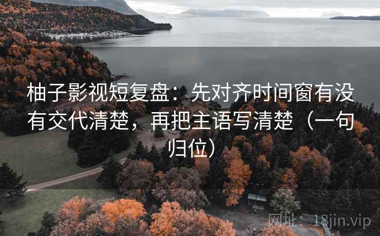 柚子影视短复盘：先对齐时间窗有没有交代清楚，再把主语写清楚（一句归位）