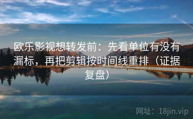 欧乐影视想转发前：先看单位有没有漏标，再把剪辑按时间线重排（证据复盘）