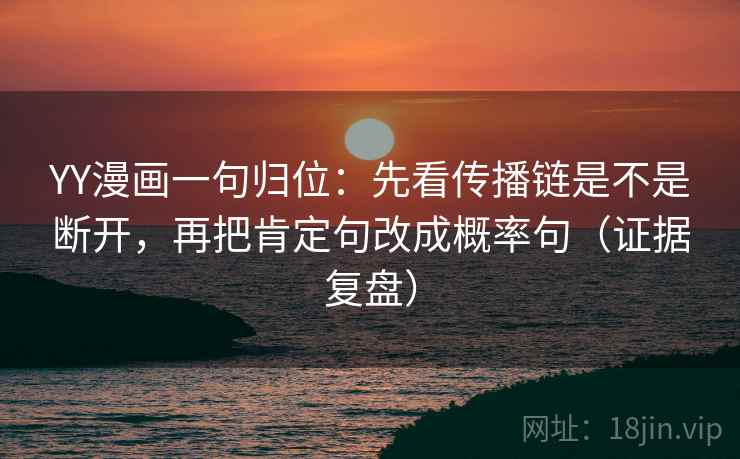 YY漫画一句归位：先看传播链是不是断开，再把肯定句改成概率句（证据复盘）