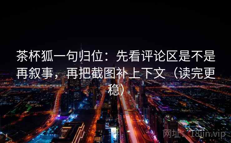 茶杯狐一句归位：先看评论区是不是再叙事，再把截图补上下文（读完更稳）