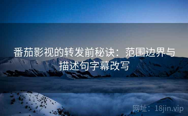 番茄影视的转发前秘诀：范围边界与描述句字幕改写