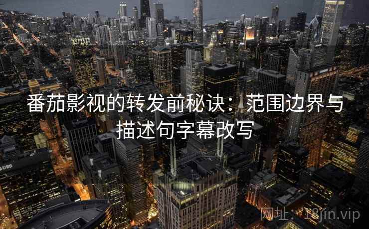 番茄影视的转发前秘诀：范围边界与描述句字幕改写