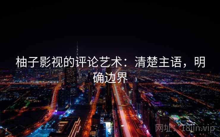 柚子影视的评论艺术：清楚主语，明确边界