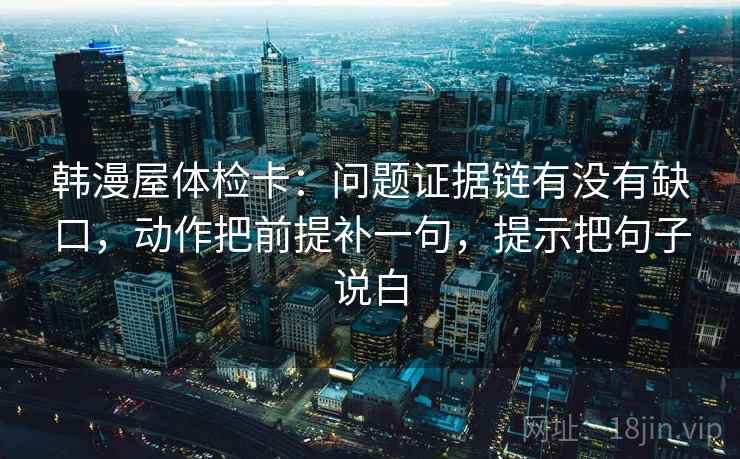 韩漫屋体检卡：问题证据链有没有缺口，动作把前提补一句，提示把句子说白