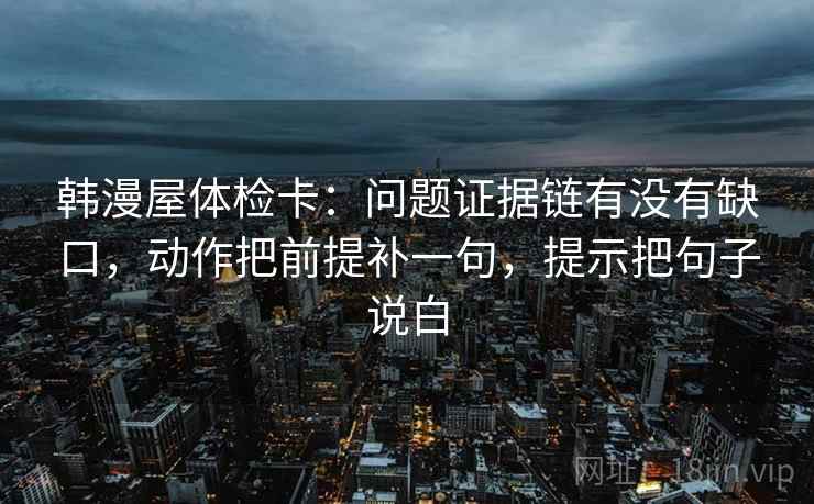 韩漫屋体检卡：问题证据链有没有缺口，动作把前提补一句，提示把句子说白