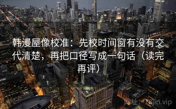 韩漫屋像校准：先校时间窗有没有交代清楚，再把口径写成一句话（读完再评）