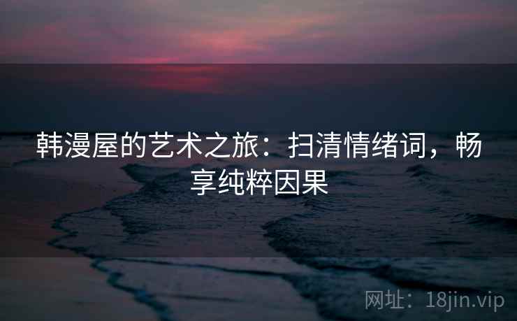 韩漫屋的艺术之旅：扫清情绪词，畅享纯粹因果