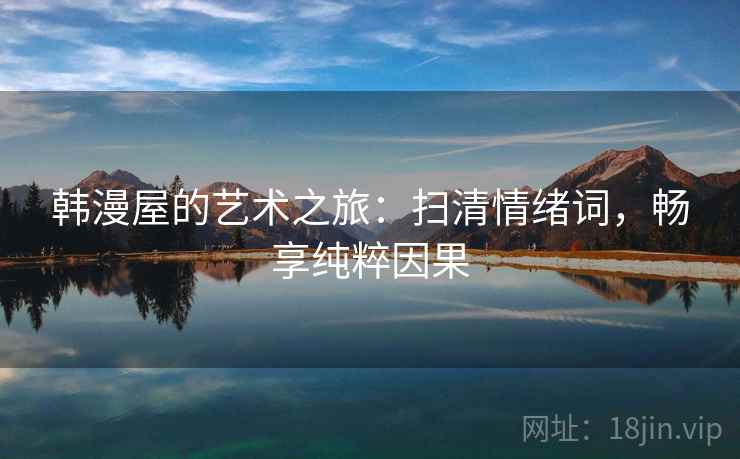 韩漫屋的艺术之旅：扫清情绪词，畅享纯粹因果