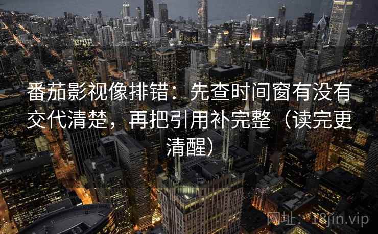 番茄影视像排错：先查时间窗有没有交代清楚，再把引用补完整（读完更清醒）