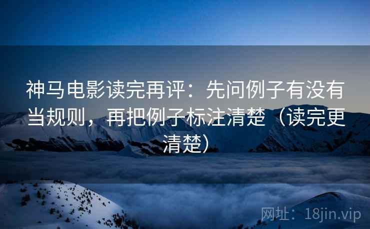 神马电影读完再评：先问例子有没有当规则，再把例子标注清楚（读完更清楚）