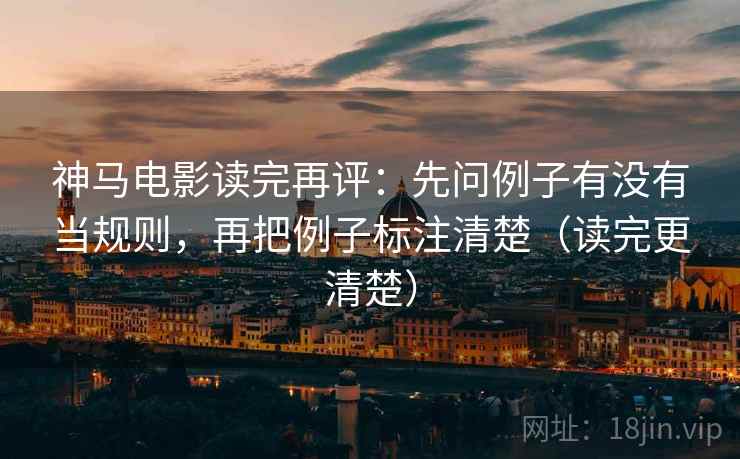 神马电影读完再评：先问例子有没有当规则，再把例子标注清楚（读完更清楚）