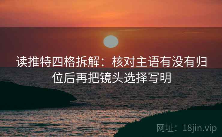 读推特四格拆解：核对主语有没有归位后再把镜头选择写明