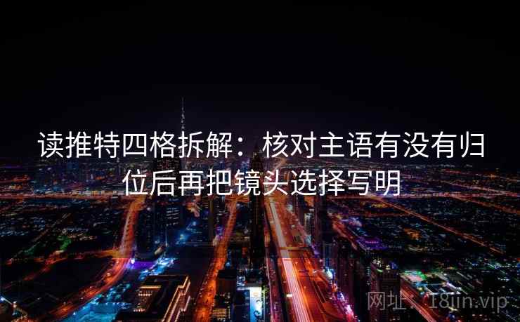 读推特四格拆解：核对主语有没有归位后再把镜头选择写明