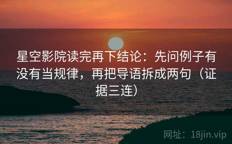 星空影院读完再下结论：先问例子有没有当规律，再把导语拆成两句（证据三连）