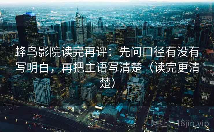 蜂鸟影院读完再评：先问口径有没有写明白，再把主语写清楚（读完更清楚）