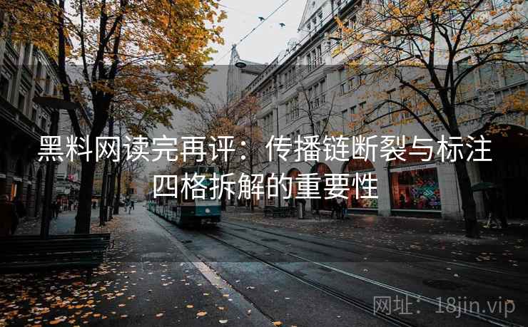 黑料网读完再评：传播链断裂与标注四格拆解的重要性