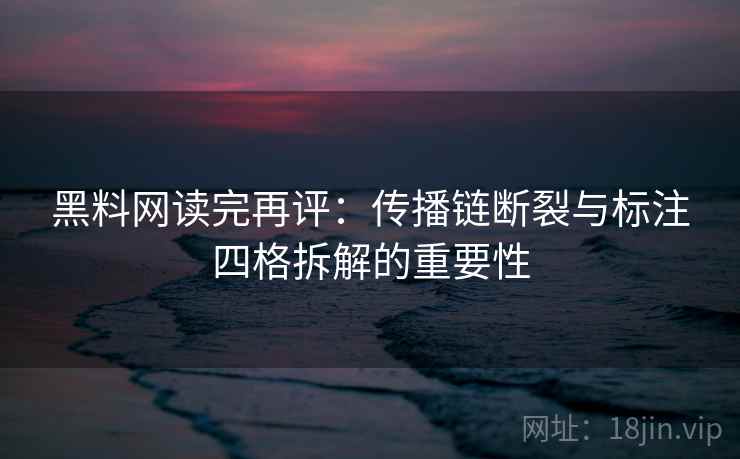 黑料网读完再评：传播链断裂与标注四格拆解的重要性