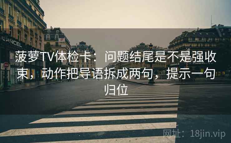 菠萝TV体检卡：问题结尾是不是强收束，动作把导语拆成两句，提示一句归位