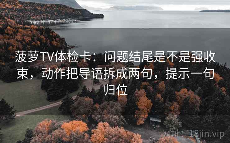 菠萝TV体检卡：问题结尾是不是强收束，动作把导语拆成两句，提示一句归位