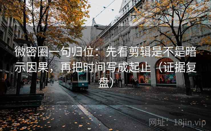 微密圈一句归位：先看剪辑是不是暗示因果，再把时间写成起止（证据复盘）