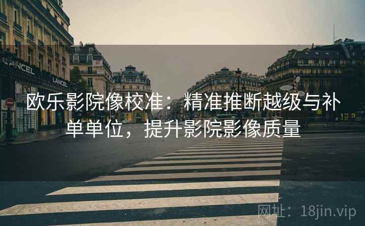 欧乐影院像校准：精准推断越级与补单单位，提升影院影像质量