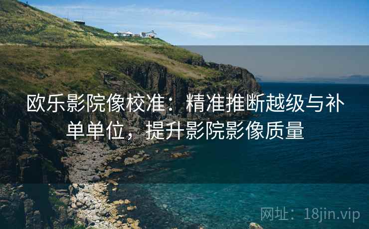 欧乐影院像校准：精准推断越级与补单单位，提升影院影像质量