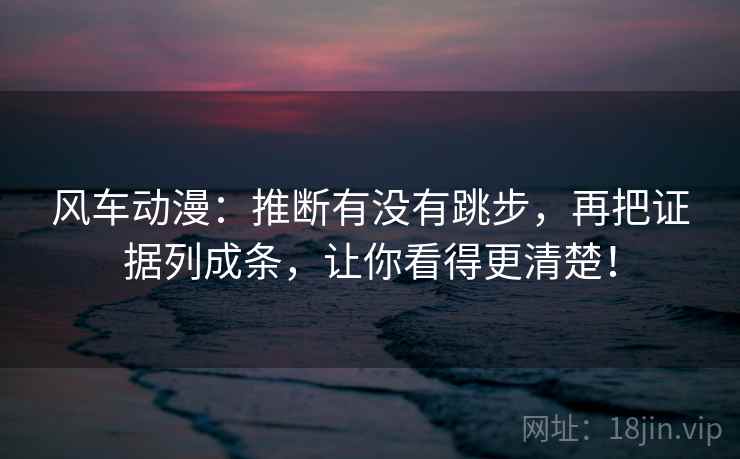 风车动漫：推断有没有跳步，再把证据列成条，让你看得更清楚！