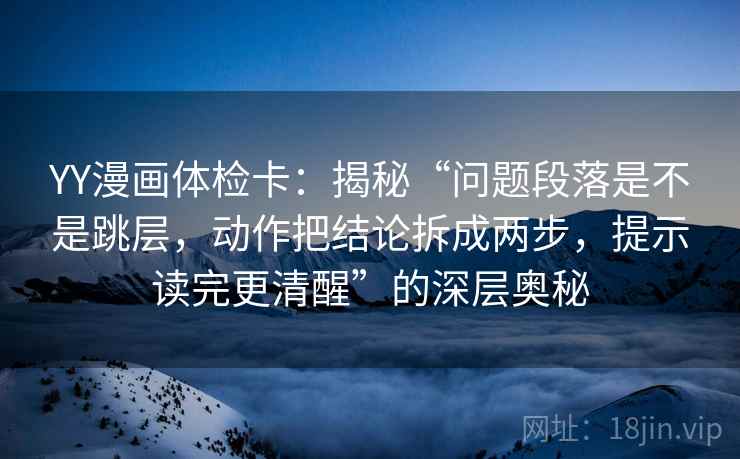 YY漫画体检卡：揭秘“问题段落是不是跳层，动作把结论拆成两步，提示读完更清醒”的深层奥秘