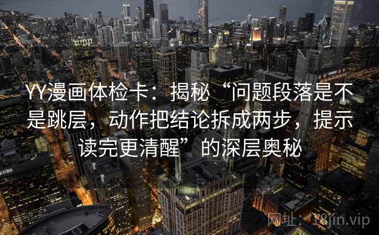 YY漫画体检卡：揭秘“问题段落是不是跳层，动作把结论拆成两步，提示读完更清醒”的深层奥秘