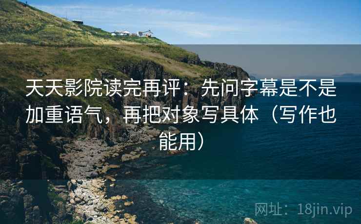 天天影院读完再评：先问字幕是不是加重语气，再把对象写具体（写作也能用）